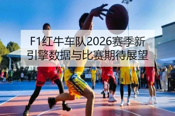 F1红牛车队2026赛季新引擎数据与比赛期待展望